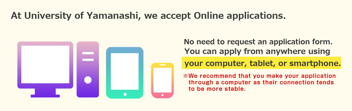 At Yamanashi University, we accept Web applications for all undergraduate and graduate school entrance exams.